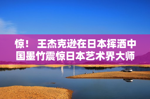 惊！ 王杰克逊在日本挥洒中国墨竹震惊日本艺术界大师，获高度评价赞赏