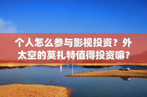 个人怎么参与影视投资？外太空的莫扎特值得投资嘛？(个人怎么参与影视活动)