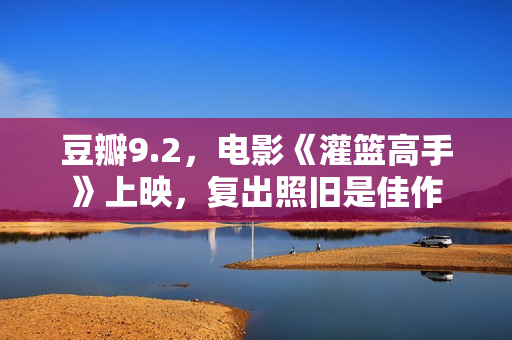 豆瓣9.2，电影《灌篮高手》上映，复出照旧是佳作