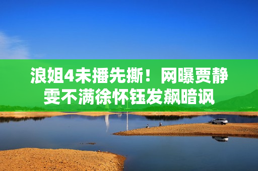 浪姐4未播先撕！网曝贾静雯不满徐怀钰发飙暗讽