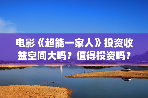电影《超能一家人》投资收益空间大吗？值得投资吗？投资门槛多少？(超能一家人2020.12.26)