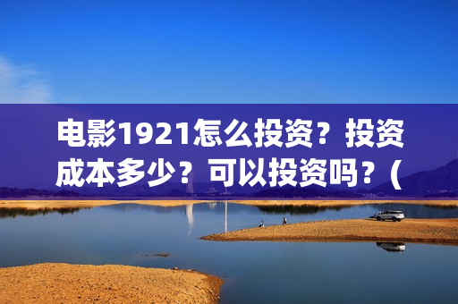 电影1921怎么投资？投资成本多少？可以投资吗？(1921电影播放源)