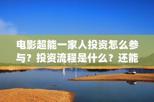 电影超能一家人投资怎么参与？投资流程是什么？还能投资吗？(电影超能一家人有没有马丽)