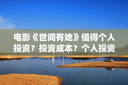 电影《世间有她》值得个人投资？投资成本？个人投资价值？(电影《世间有她》演员表)