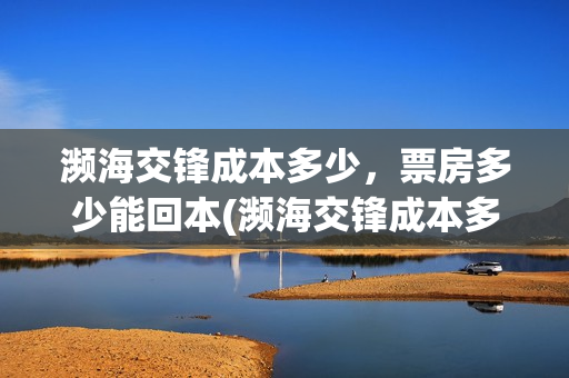 濒海交锋成本多少,票房多少能回本(濒海交锋成本多少) 濒海交锋成本多少,票房多少能回本(濒海交锋成本多少)