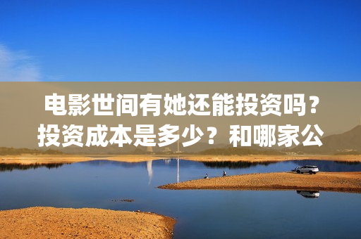 电影世间有她还能投资吗？投资成本是多少？和哪家公司签合同？(《世间有她》撤档)