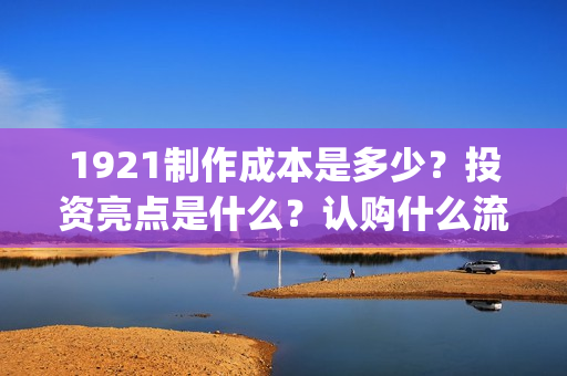 1921制作成本是多少？投资亮点是什么？认购什么流程？(1921制作成本多少)