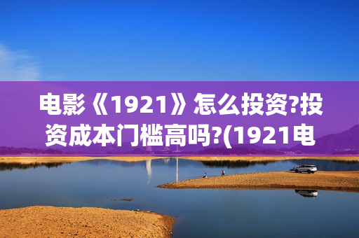 电影《1921》怎么投资?投资成本门槛高吗?(1921电影 怎么样)