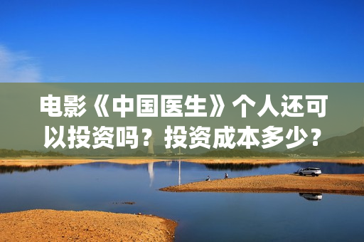 电影《中国医生》个人还可以投资吗？投资成本多少？(电影《中国医生》辛未图片)