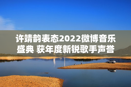 许靖韵表态2022微博音乐盛典 获年度新锐歌手声誉
