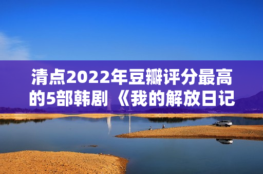 清点2022年豆瓣评分最高的5部韩剧 《我的解放日记》独一打破9分