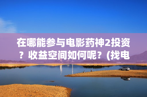 在哪能参与电影药神2投资?收益空间如何呢?(找电影去哪) 在哪能参与电影药神2投资?收益空间如何呢?(找电影去哪)