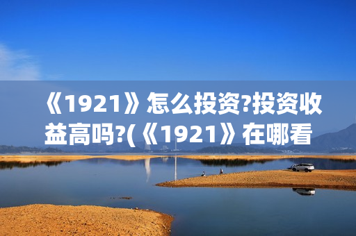 《1921》怎么投资?投资收益高吗?(《1921》在哪看)