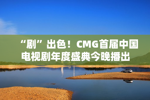 “剧”出色！CMG首届中国电视剧年度盛典今晚播出