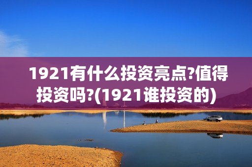  1921有什么投资亮点?值得投资吗?(1921谁投资的)