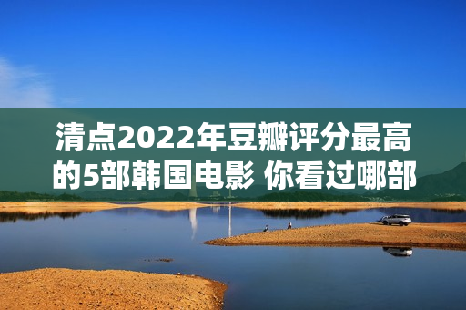 清点2022年豆瓣评分最高的5部韩国电影 你看过哪部？