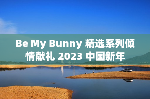 Be My Bunny 精选系列倾情献礼 2023 中国新年