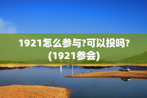 1921怎么参与?可以投吗?(1921参会)