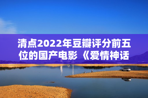清点2022年豆瓣评分前五位的国产电影 《爱情神话》居然排榜首？