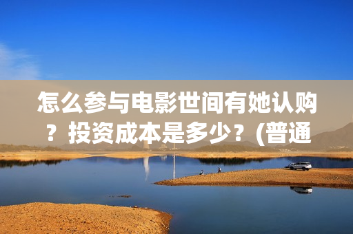 怎么参与电影世间有她认购？投资成本是多少？(普通人如何参加电影节)