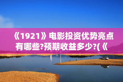 《1921》电影投资优势亮点有哪些?预期收益多少?(《1921》电影投资)