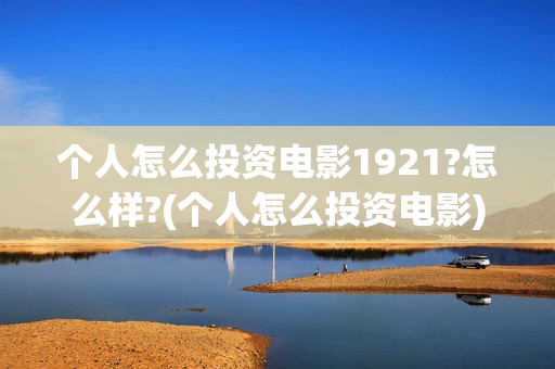 个人怎么投资电影1921?怎么样?(个人怎么投资电影)