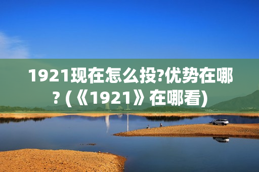 1921现在怎么投?优势在哪? (《1921》在哪看)