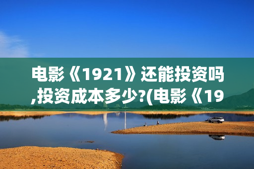 电影《1921》还能投资吗,投资成本多少?(电影《1921》上映)