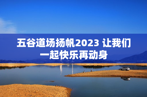 五谷道场扬帆2023 让我们一起快乐再动身