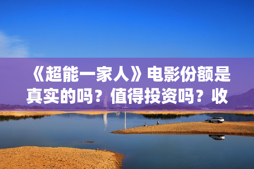 《超能一家人》电影份额是真实的吗？值得投资吗？收益有保障吗？(超能一家人电影免费版完整版)