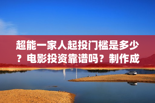 超能一家人起投门槛是多少？电影投资靠谱吗？制作成本是多少？(超能一家人起投是哪一集)