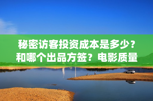秘密访客投资成本是多少？和哪个出品方签？电影质量怎么样？(秘密访客总投资)