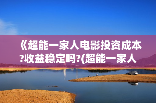 《超能一家人电影投资成本?收益稳定吗?(超能一家人电影在线观看)
