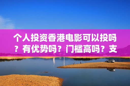 个人投资香港电影可以投吗？有优势吗？门槛高吗？支持中国新疆棉花(香港资金如何投资内地)