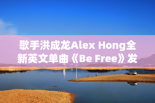 歌手洪成龙Alex Hong全新英文单曲《Be Free》发布 歌手洪成龙Alex Hong全新英文单曲《Be Free》发布