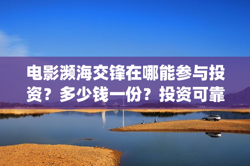 电影濒海交锋在哪能参与投资？多少钱一份？投资可靠吗？(电影濒海交锋在什么平台可以看完整版)