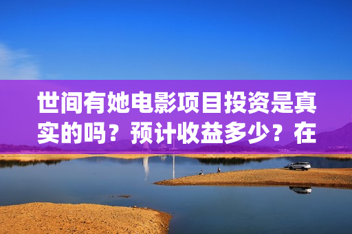 世间有她电影项目投资是真实的吗？预计收益多少？在哪参与投资？(世间有她电影拍完了吗)
