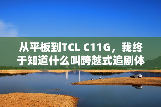 从平板到TCL C11G，我终于知道什么叫跨越式追剧体验了？