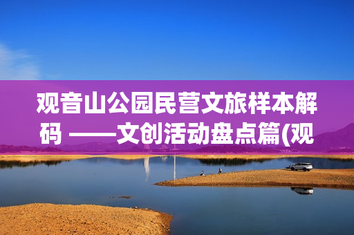 观音山公园民营文旅样本解码 ——文创活动盘点篇(观音山公园民营企业名单)