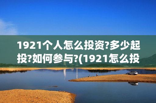 1921个人怎么投资?多少起投?如何参与?(1921怎么投资) 1921个人怎么投资?多少起投?如何参与?(1921怎么投资)
