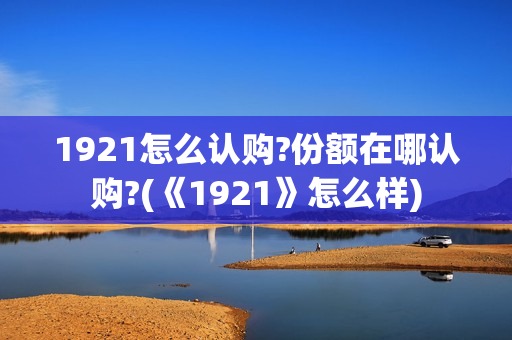 1921怎么认购?份额在哪认购?(《1921》怎么样)