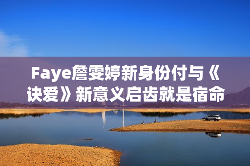 Faye詹雯婷新身份付与《诀爱》新意义启齿就是宿命感