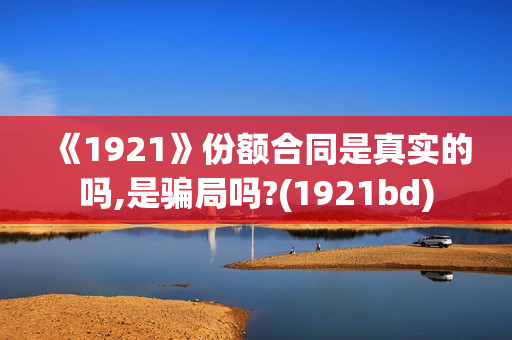 《1921》份额合同是真实的吗,是骗局吗?(1921bd)