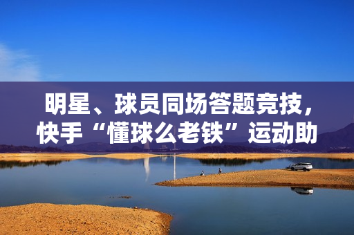 明星、球员同场答题竞技，快手“懂球么老铁”运动助阵NBA全明星赛