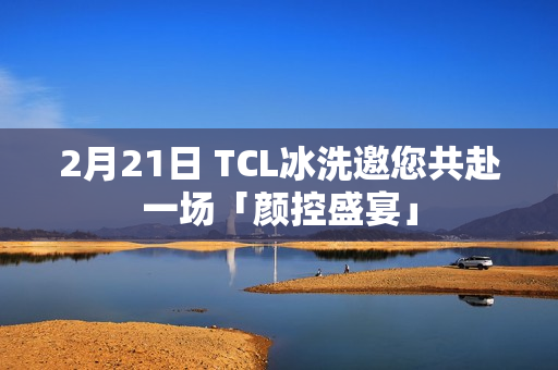 2月21日 TCL冰洗邀您共赴一场「颜控盛宴」