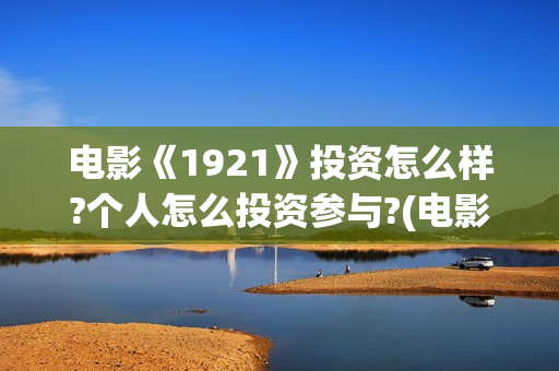 电影《1921》投资怎么样?个人怎么投资参与?(电影《1921》的实际观影体验如何,有哪些很燃的瞬间?)