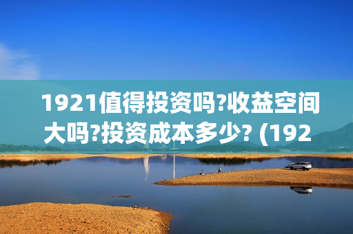 1921值得投资吗?收益空间大吗?投资成本多少? (1921投资商) 1921值得投资吗?收益空间大吗?投资成本多少? (1921投资商)