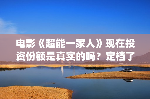电影《超能一家人》现在投资份额是真实的吗？定档了吗？收益怎么算？(《超能一家人》)