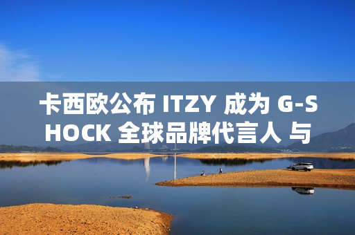 卡西欧公布 ITZY 成为 G-SHOCK 全球品牌代言人 与韩国五人男子偶像组合促进新合作关系