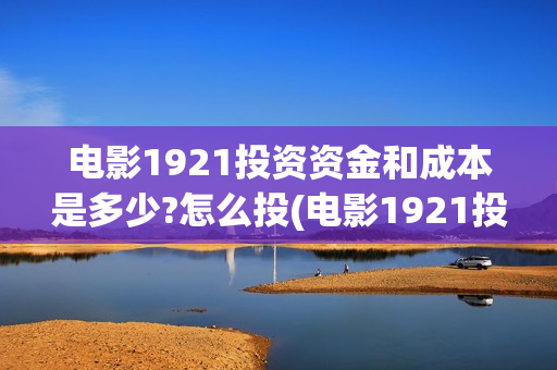 电影1921投资资金和成本是多少?怎么投(电影1921投资公司)